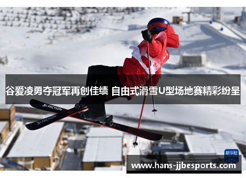 谷爱凌勇夺冠军再创佳绩 自由式滑雪U型场地赛精彩纷呈
