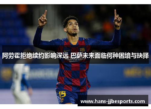 阿劳霍拒绝续约影响深远 巴萨未来面临何种困境与抉择