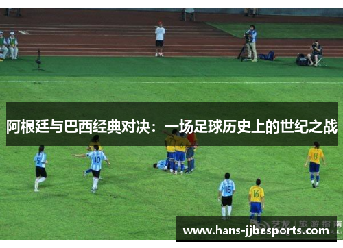 阿根廷与巴西经典对决：一场足球历史上的世纪之战