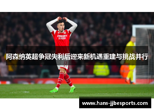 阿森纳英超争冠失利后迎来新机遇重建与挑战并行