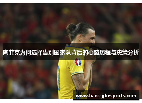 陶菲克为何选择告别国家队背后的心路历程与决策分析