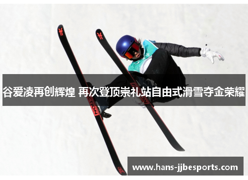 谷爱凌再创辉煌 再次登顶崇礼站自由式滑雪夺金荣耀