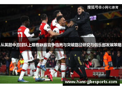 从英超中游球队上限看联赛竞争格局与突破路径研究与俱乐部发展策略