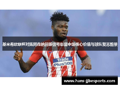 基米希欧联杯对阵阿森纳回暖信号彰显中场核心价值与球队复苏前景