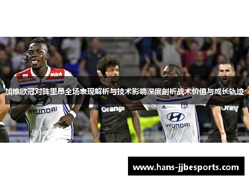 加维欧冠对阵里昂全场表现解析与技术影响深度剖析战术价值与成长轨迹