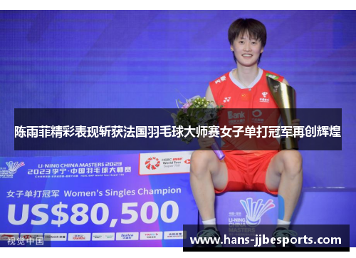 陈雨菲精彩表现斩获法国羽毛球大师赛女子单打冠军再创辉煌