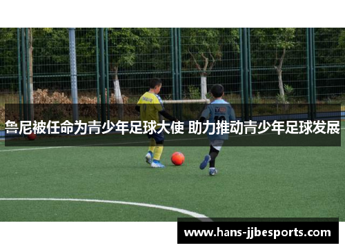 鲁尼被任命为青少年足球大使 助力推动青少年足球发展