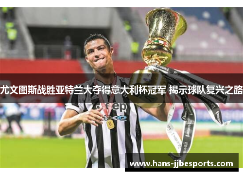 尤文图斯战胜亚特兰大夺得意大利杯冠军 揭示球队复兴之路